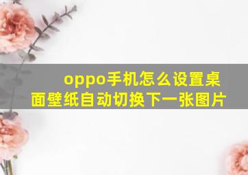 oppo手机怎么设置桌面壁纸自动切换下一张图片