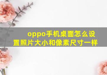 oppo手机桌面怎么设置照片大小和像素尺寸一样