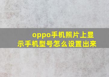 oppo手机照片上显示手机型号怎么设置出来