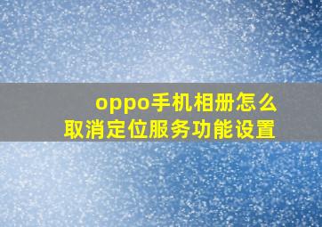 oppo手机相册怎么取消定位服务功能设置