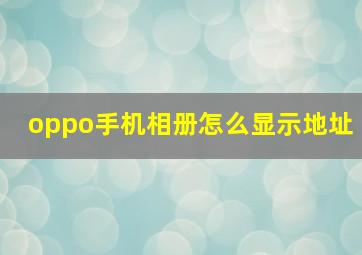 oppo手机相册怎么显示地址