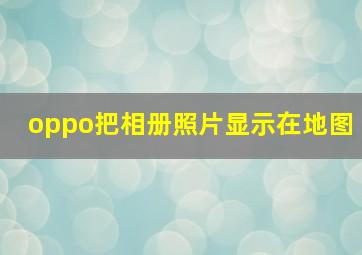 oppo把相册照片显示在地图