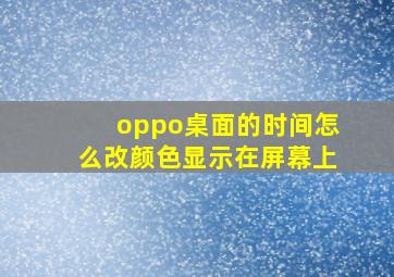 oppo桌面的时间怎么改颜色显示在屏幕上