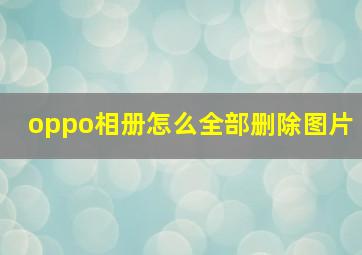 oppo相册怎么全部删除图片