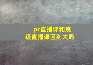 pc直播课和班级直播课区别大吗