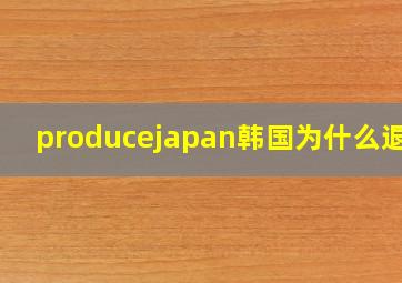 producejapan韩国为什么退赛