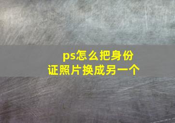 ps怎么把身份证照片换成另一个