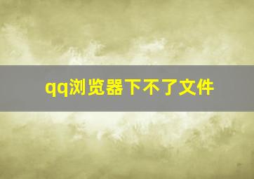 qq浏览器下不了文件