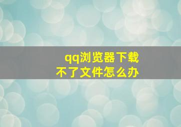 qq浏览器下载不了文件怎么办