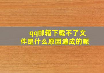 qq邮箱下载不了文件是什么原因造成的呢