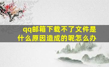 qq邮箱下载不了文件是什么原因造成的呢怎么办