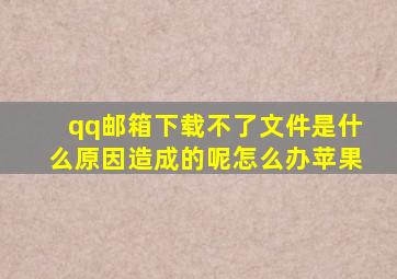 qq邮箱下载不了文件是什么原因造成的呢怎么办苹果