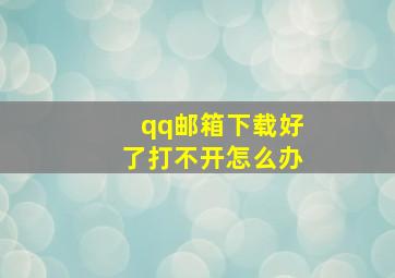 qq邮箱下载好了打不开怎么办