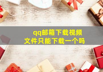 qq邮箱下载视频文件只能下载一个吗