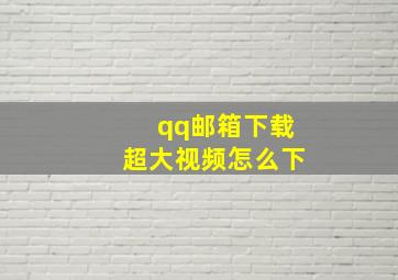 qq邮箱下载超大视频怎么下