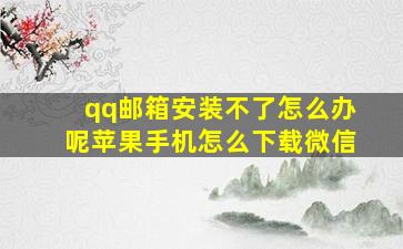 qq邮箱安装不了怎么办呢苹果手机怎么下载微信