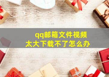 qq邮箱文件视频太大下载不了怎么办