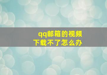 qq邮箱的视频下载不了怎么办