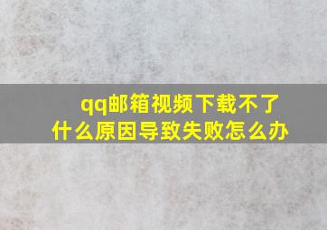 qq邮箱视频下载不了什么原因导致失败怎么办