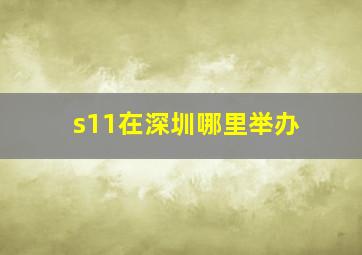 s11在深圳哪里举办