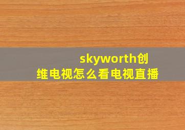 skyworth创维电视怎么看电视直播