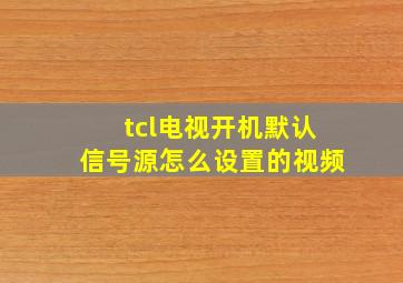 tcl电视开机默认信号源怎么设置的视频