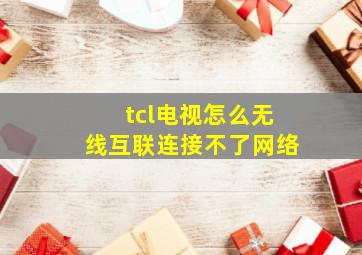 tcl电视怎么无线互联连接不了网络