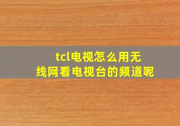 tcl电视怎么用无线网看电视台的频道呢