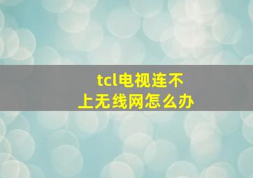 tcl电视连不上无线网怎么办