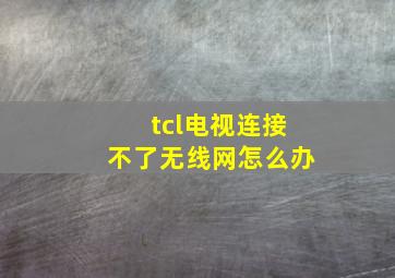 tcl电视连接不了无线网怎么办