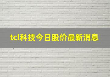 tcl科技今日股价最新消息