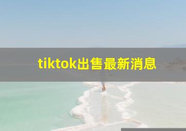 tiktok出售最新消息