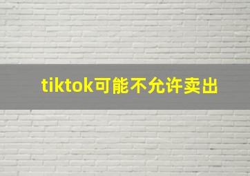 tiktok可能不允许卖出