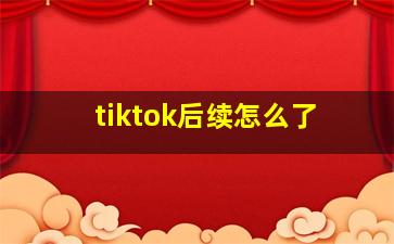 tiktok后续怎么了