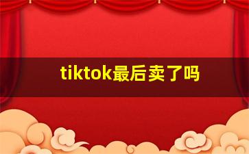 tiktok最后卖了吗