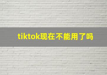 tiktok现在不能用了吗