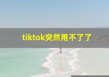 tiktok突然用不了了