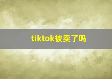 tiktok被卖了吗