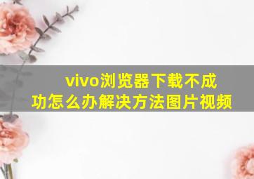 vivo浏览器下载不成功怎么办解决方法图片视频