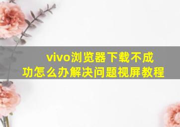 vivo浏览器下载不成功怎么办解决问题视屏教程