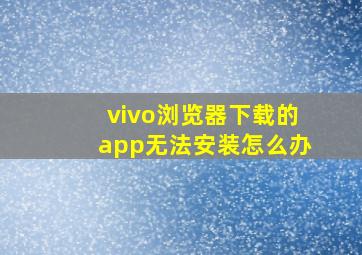 vivo浏览器下载的app无法安装怎么办