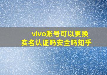 vivo账号可以更换实名认证吗安全吗知乎