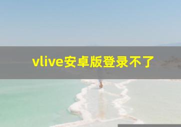 vlive安卓版登录不了