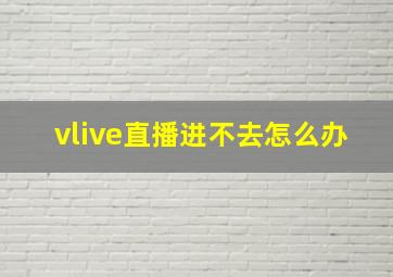 vlive直播进不去怎么办