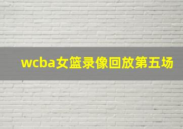 wcba女篮录像回放第五场