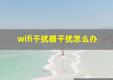 wifi干扰器干扰怎么办