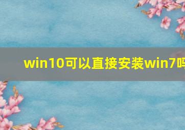 win10可以直接安装win7吗