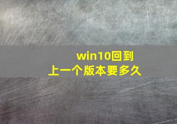 win10回到上一个版本要多久