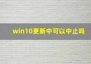 win10更新中可以中止吗