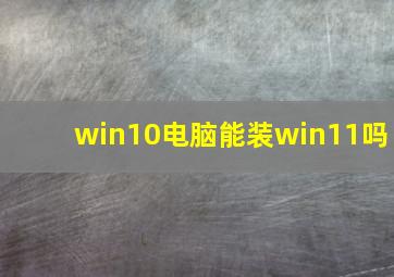 win10电脑能装win11吗